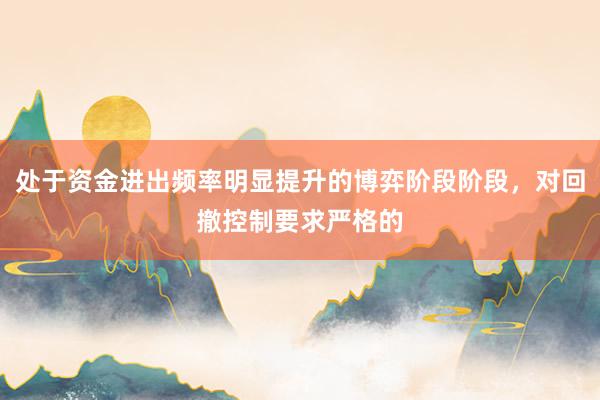 处于资金进出频率明显提升的博弈阶段阶段，对回撤控制要求严格的