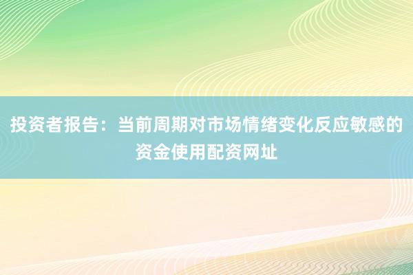 投资者报告：当前周期对市场情绪变化反应敏感的资金使用配资网址