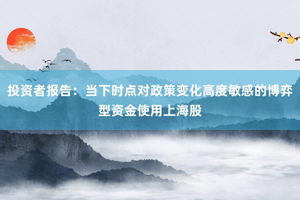 投资者报告：当下时点对政策变化高度敏感的博弈型资金使用上海股