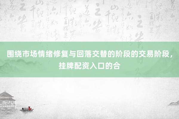 围绕市场情绪修复与回落交替的阶段的交易阶段，挂牌配资入口的合