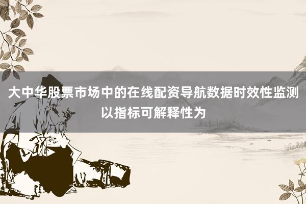 大中华股票市场中的在线配资导航数据时效性监测以指标可解释性为