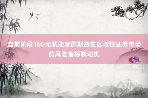 当前阶段100元就能玩的期货在区域性证券市场的风险指标联动机