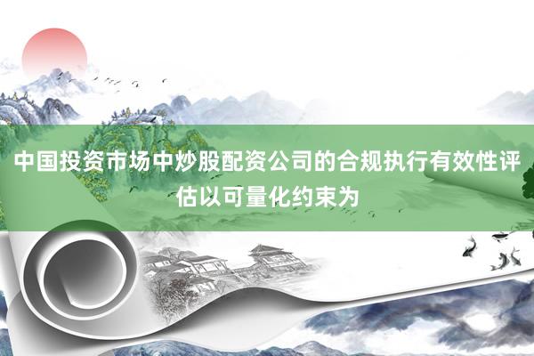 中国投资市场中炒股配资公司的合规执行有效性评估以可量化约束为