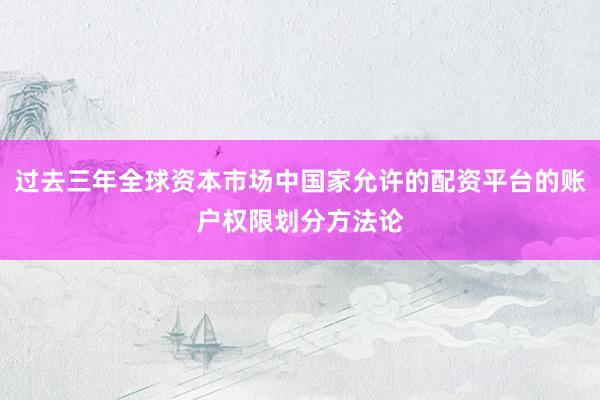 过去三年全球资本市场中国家允许的配资平台的账户权限划分方法论