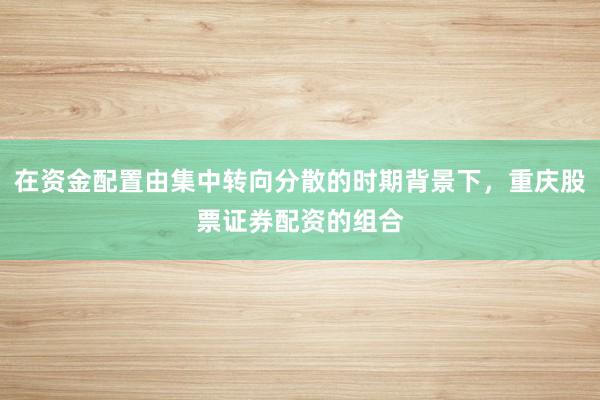 在资金配置由集中转向分散的时期背景下，重庆股票证券配资的组合