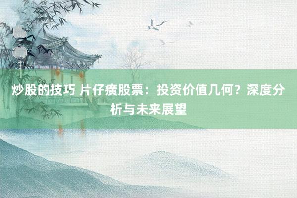 炒股的技巧 片仔癀股票：投资价值几何？深度分析与未来展望