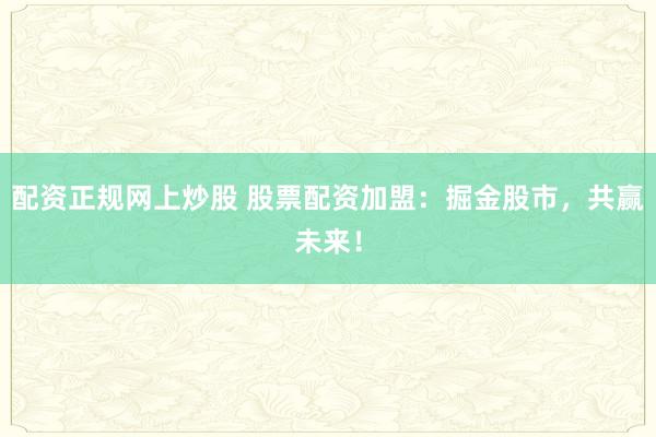 配资正规网上炒股 股票配资加盟：掘金股市，共赢未来！