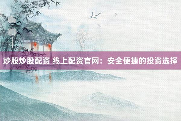 炒股炒股配资 线上配资官网：安全便捷的投资选择