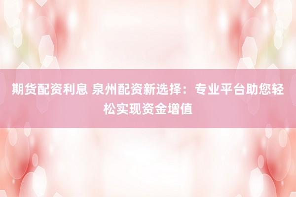 期货配资利息 泉州配资新选择：专业平台助您轻松实现资金增值