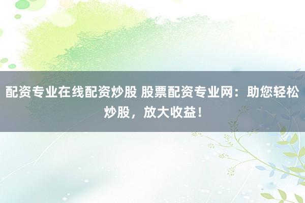 配资专业在线配资炒股 股票配资专业网：助您轻松炒股，放大收益！
