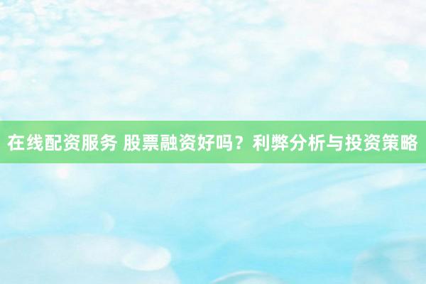 在线配资服务 股票融资好吗？利弊分析与投资策略