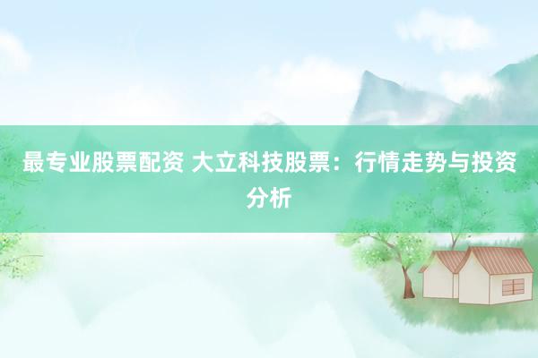 最专业股票配资 大立科技股票：行情走势与投资分析