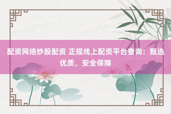 配资网络炒股配资 正规线上配资平台查询：甄选优质，安全保障