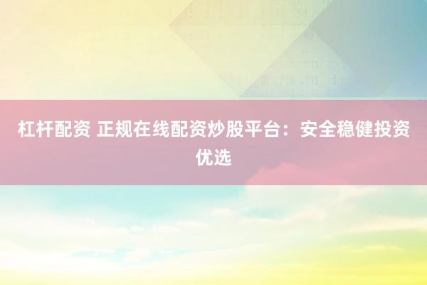 杠杆配资 正规在线配资炒股平台：安全稳健投资优选