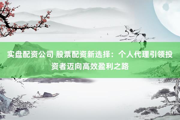 实盘配资公司 股票配资新选择：个人代理引领投资者迈向高效盈利之路