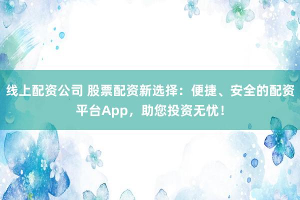 线上配资公司 股票配资新选择：便捷、安全的配资平台App，助您投资无忧！