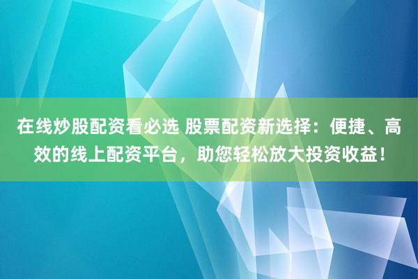 在线炒股配资看必选 股票配资新选择：便捷、高效的线上配资平台，助您轻松放大投资收益！