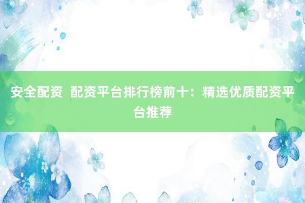 安全配资  配资平台排行榜前十：精选优质配资平台推荐