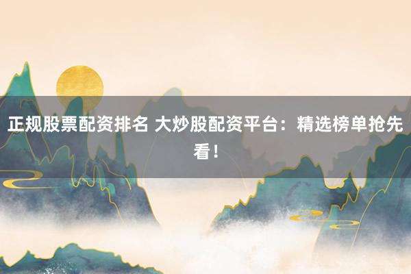 正规股票配资排名 大炒股配资平台：精选榜单抢先看！