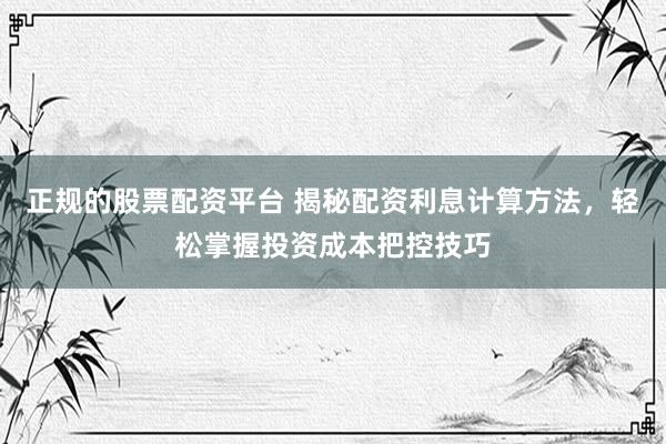 正规的股票配资平台 揭秘配资利息计算方法，轻松掌握投资成本把控技巧