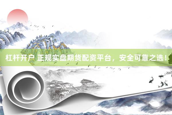 杠杆开户 正规实盘期货配资平台，安全可靠之选！
