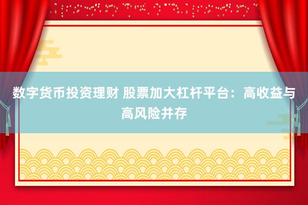 数字货币投资理财 股票加大杠杆平台：高收益与高风险并存