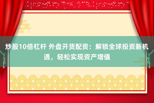 炒股10倍杠杆 外盘开货配资：解锁全球投资新机遇，轻松实现资产增值