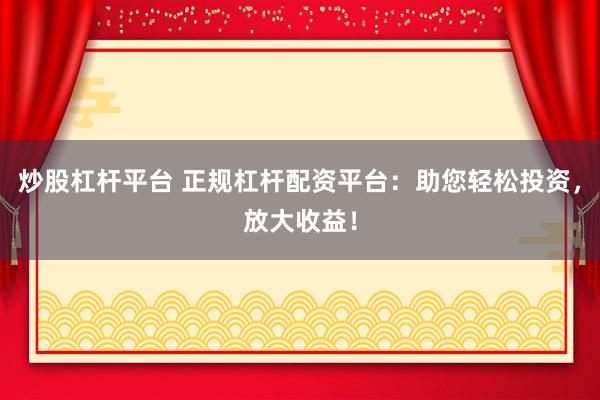 炒股杠杆平台 正规杠杆配资平台：助您轻松投资，放大收益！