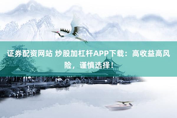 证券配资网站 炒股加杠杆APP下载：高收益高风险，谨慎选择！