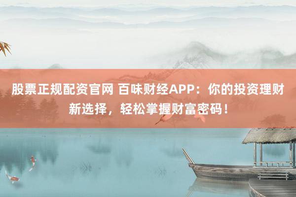 股票正规配资官网 百味财经APP：你的投资理财新选择，轻松掌握财富密码！