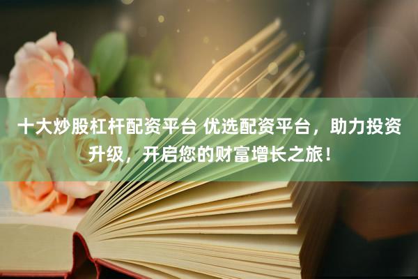 十大炒股杠杆配资平台 优选配资平台，助力投资升级，开启您的财富增长之旅！