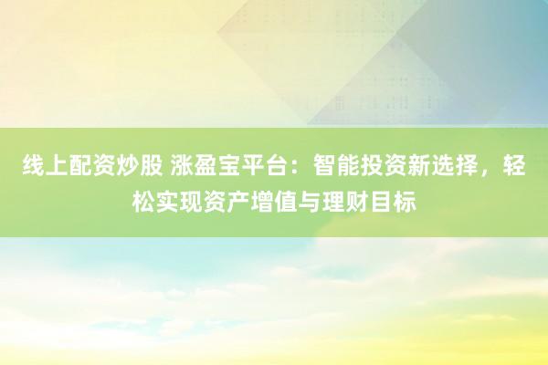 线上配资炒股 涨盈宝平台：智能投资新选择，轻松实现资产增值与理财目标