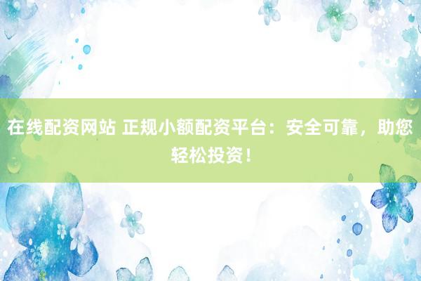 在线配资网站 正规小额配资平台：安全可靠，助您轻松投资！