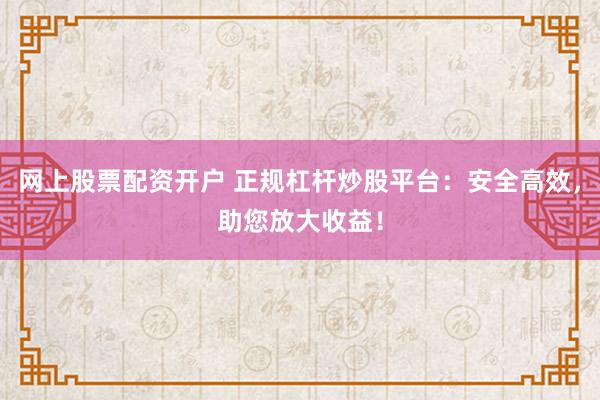 网上股票配资开户 正规杠杆炒股平台：安全高效，助您放大收益！