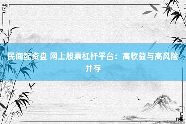 民间配资盘 网上股票杠杆平台：高收益与高风险并存