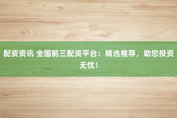 配资资讯 全国前三配资平台：精选推荐，助您投资无忧！