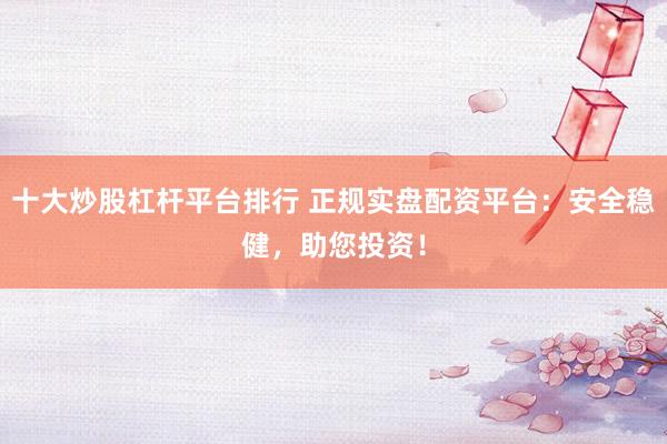 十大炒股杠杆平台排行 正规实盘配资平台：安全稳健，助您投资！