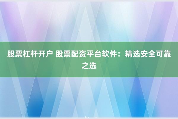股票杠杆开户 股票配资平台软件：精选安全可靠之选