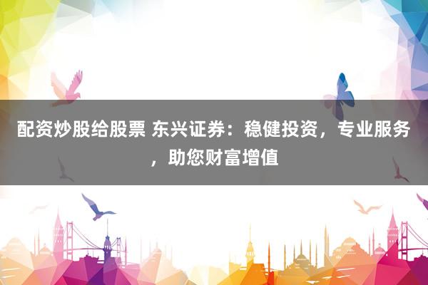 配资炒股给股票 东兴证券：稳健投资，专业服务，助您财富增值