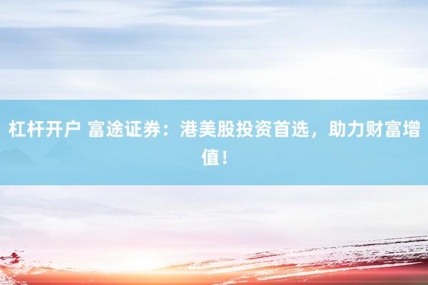 杠杆开户 富途证券：港美股投资首选，助力财富增值！