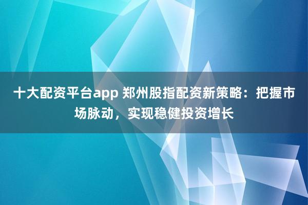 十大配资平台app 郑州股指配资新策略：把握市场脉动，实现稳健投资增长