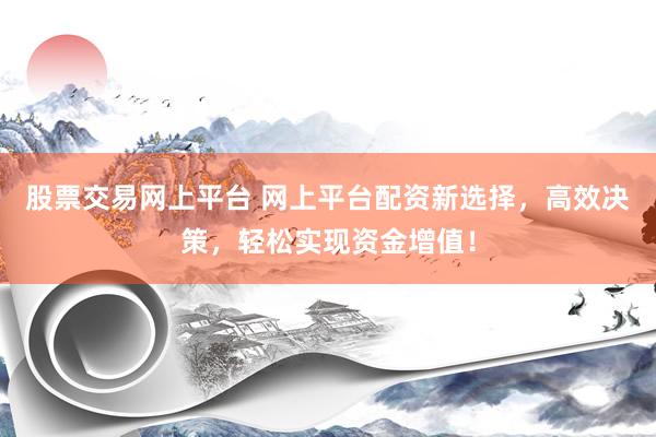 股票交易网上平台 网上平台配资新选择，高效决策，轻松实现资金增值！