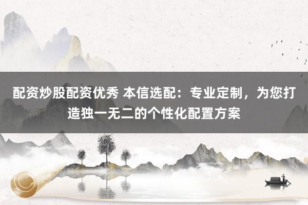 配资炒股配资优秀 本信选配：专业定制，为您打造独一无二的个性化配置方案