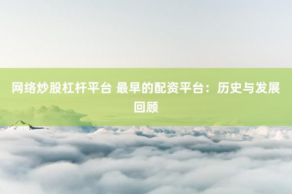 网络炒股杠杆平台 最早的配资平台：历史与发展回顾
