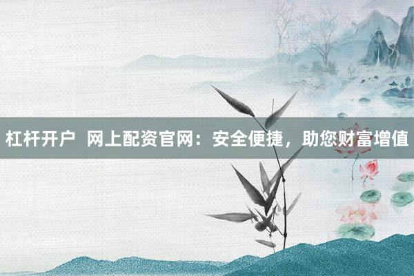 杠杆开户  网上配资官网：安全便捷，助您财富增值