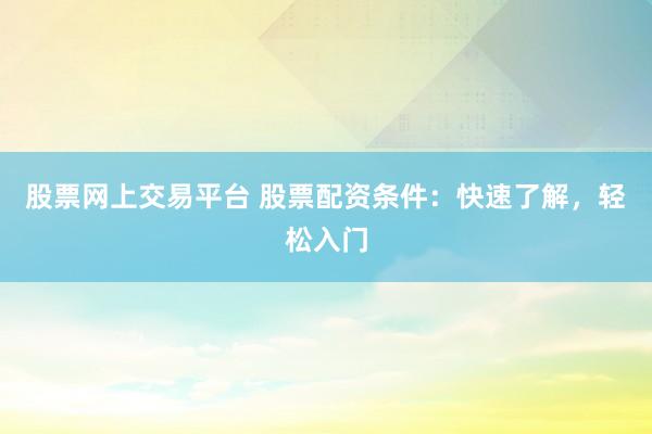 股票网上交易平台 股票配资条件：快速了解，轻松入门