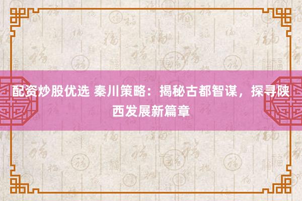 配资炒股优选 秦川策略：揭秘古都智谋，探寻陕西发展新篇章