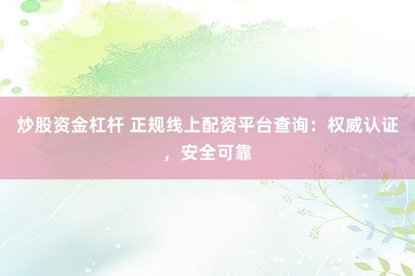 炒股资金杠杆 正规线上配资平台查询：权威认证，安全可靠