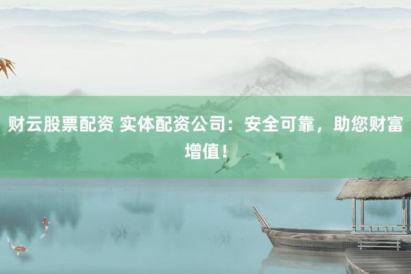 财云股票配资 实体配资公司：安全可靠，助您财富增值！