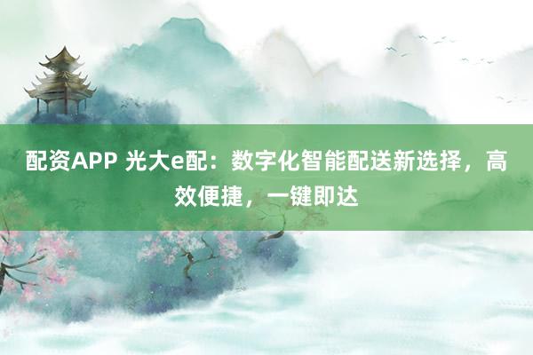 配资APP 光大e配：数字化智能配送新选择，高效便捷，一键即达